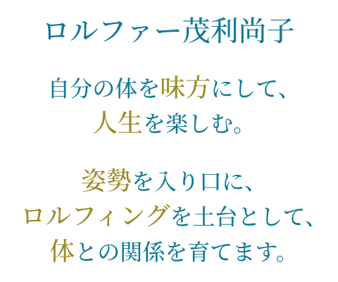 ロルファー茂利尚子 自分の体を味方にして、人生を楽しむ。 姿勢を入り口に、ロルフィングを土台として、体との関係を育てます。