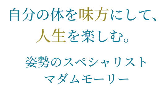 自分の体を味方にして、人生を楽しむ。
姿勢のスペシャリスト
マダムモーリー